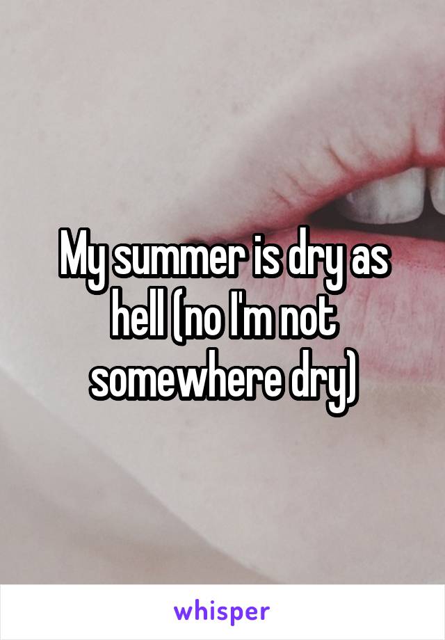 My summer is dry as hell (no I'm not somewhere dry)