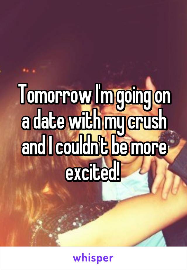 Tomorrow I'm going on a date with my crush and I couldn't be more excited! 