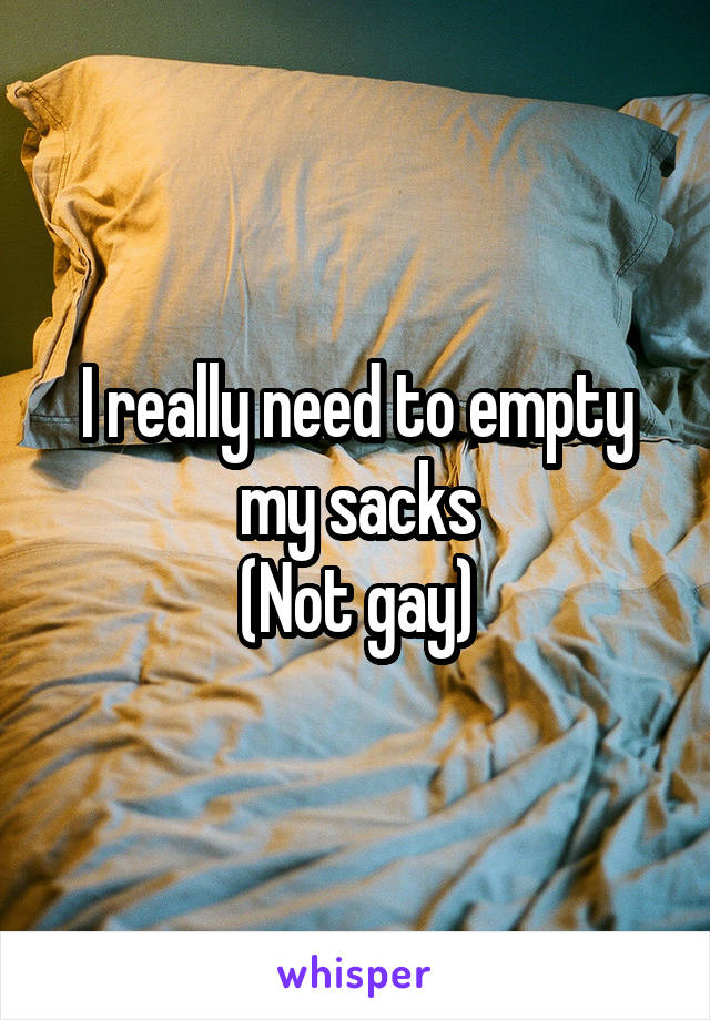 I really need to empty my sacks
(Not gay)