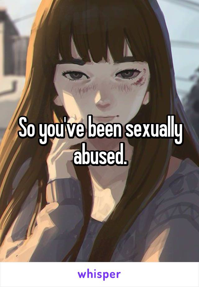 So you've been sexually abused.