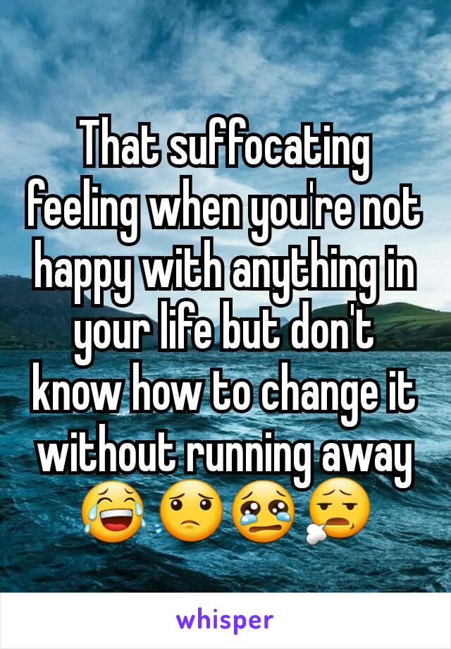 That suffocating feeling when you're not happy with anything in your life but don't know how to change it without running away 😂😟😢😧