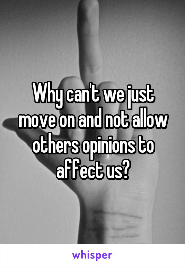 Why can't we just move on and not allow others opinions to affect us?