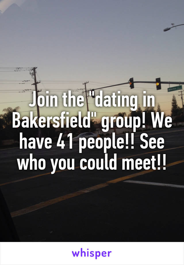 Join the "dating in Bakersfield" group! We have 41 people!! See who you could meet!!