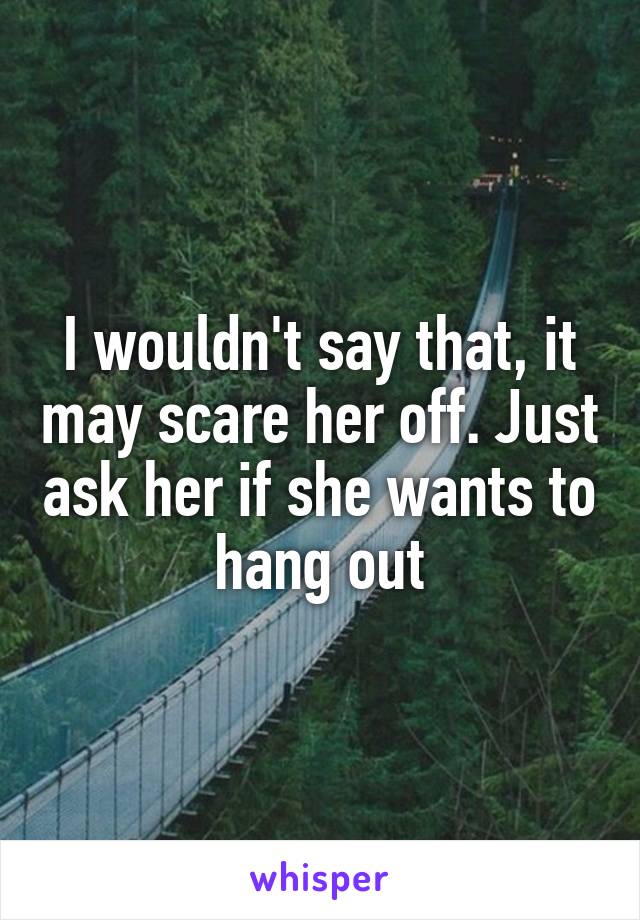 I wouldn't say that, it may scare her off. Just ask her if she wants to hang out