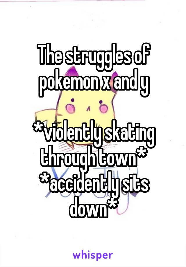 The struggles of pokemon x and y

*violently skating through town*
*accidently sits down*