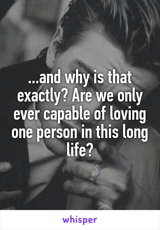 ...and why is that exactly? Are we only ever capable of loving one person in this long life?