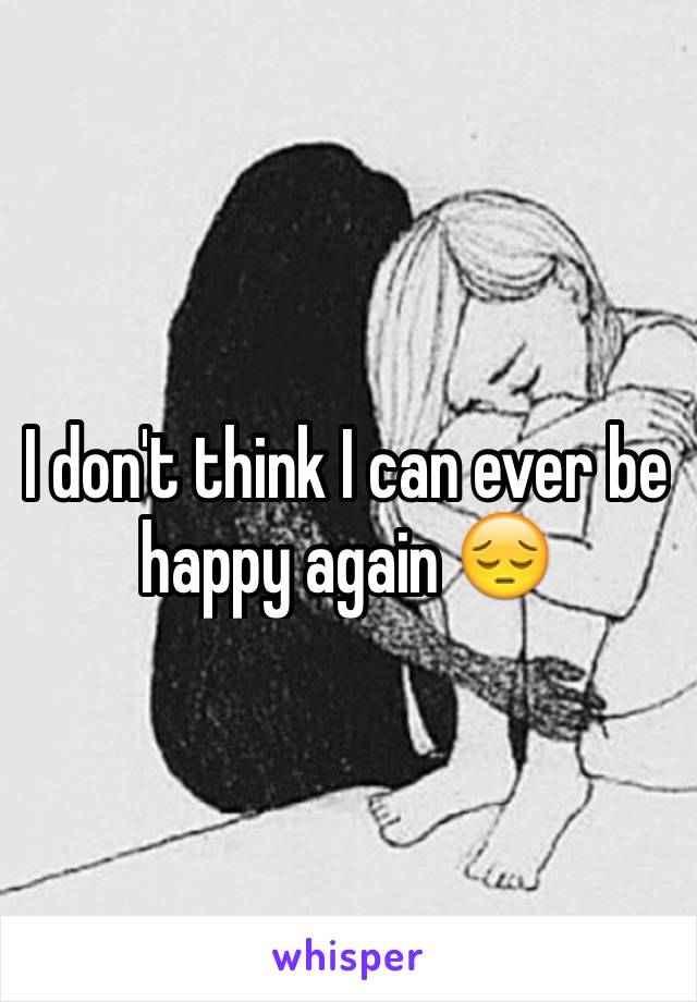 I don't think I can ever be happy again 😔