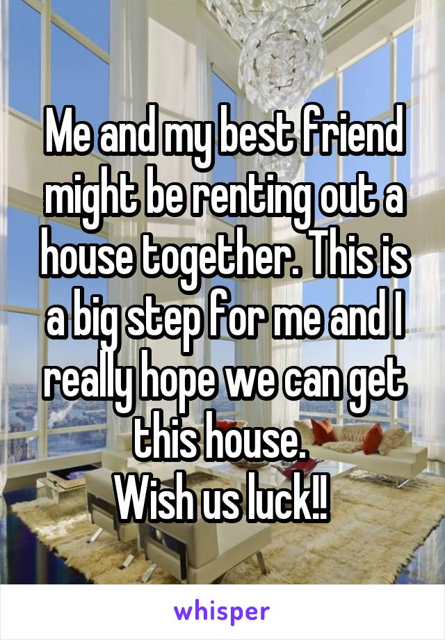 Me and my best friend might be renting out a house together. This is a big step for me and I really hope we can get this house. 
Wish us luck!! 