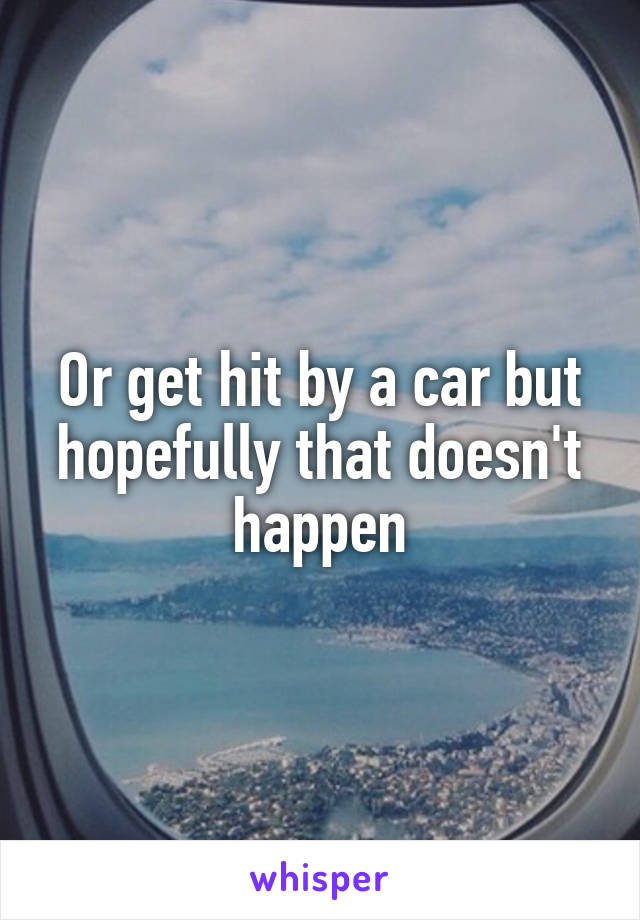 Or get hit by a car but hopefully that doesn't happen