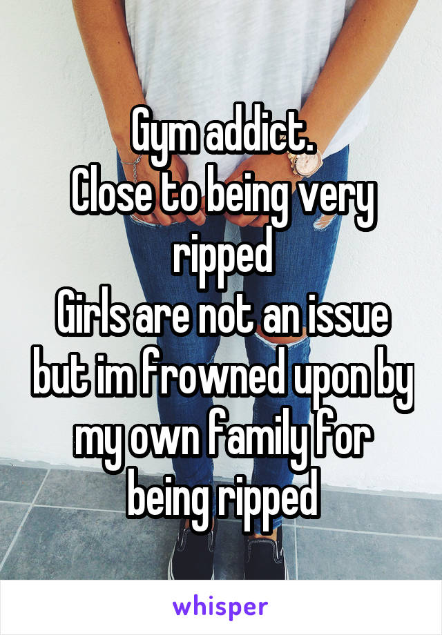 Gym addict.
Close to being very ripped
Girls are not an issue but im frowned upon by my own family for being ripped