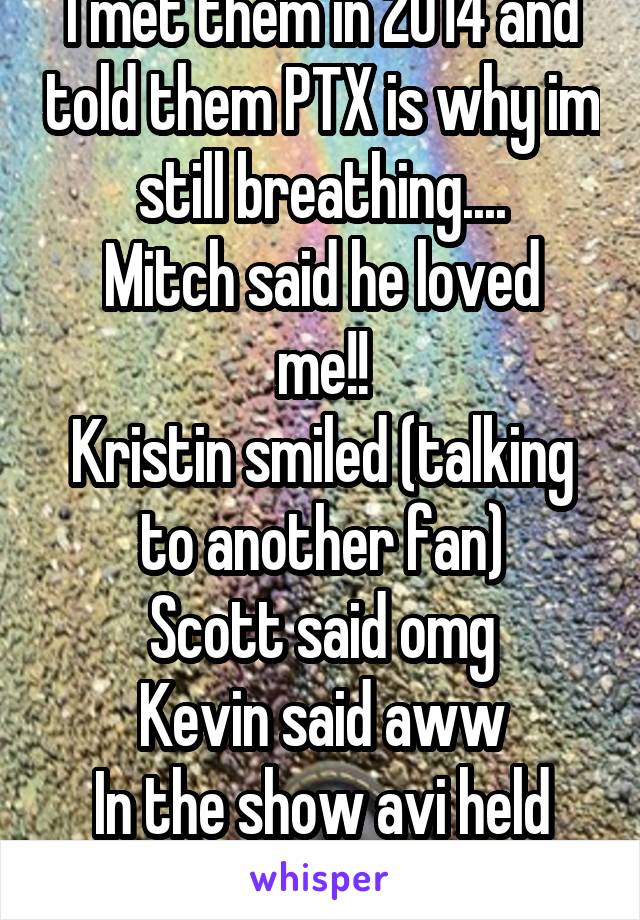I met them in 2014 and told them PTX is why im still breathing....
Mitch said he loved me!!
Kristin smiled (talking to another fan)
Scott said omg
Kevin said aww
In the show avi held my hand