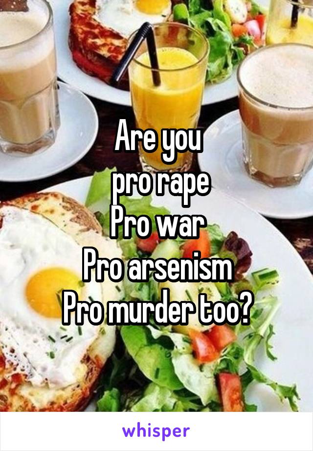 Are you
 pro rape
Pro war
Pro arsenism
Pro murder too?