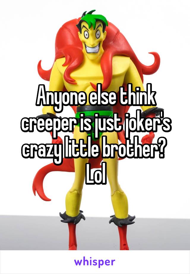 Anyone else think creeper is just joker's crazy little brother? 
Lol