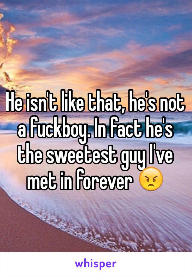 He isn't like that, he's not a fuckboy. In fact he's the sweetest guy I've met in forever 😠