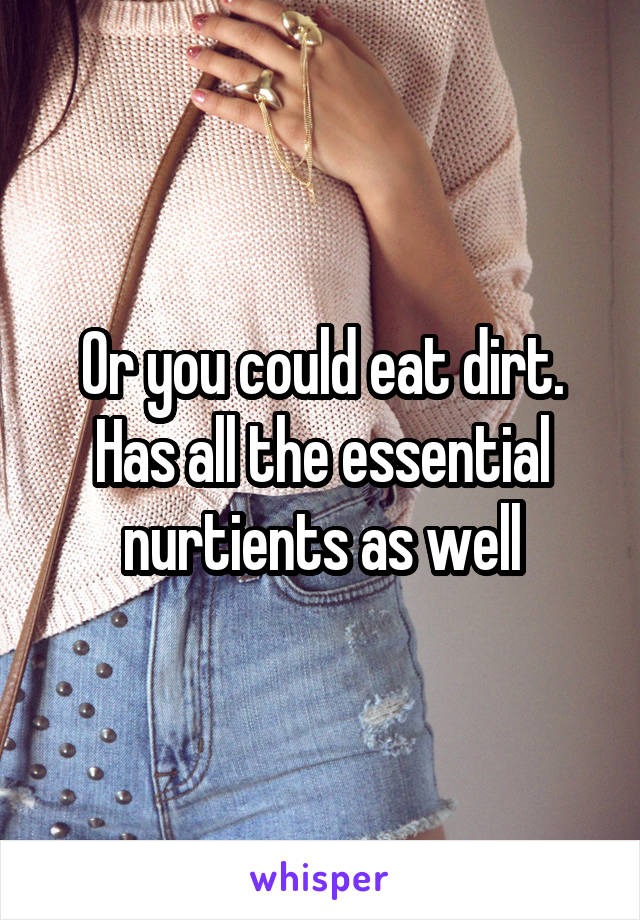Or you could eat dirt. Has all the essential nurtients as well