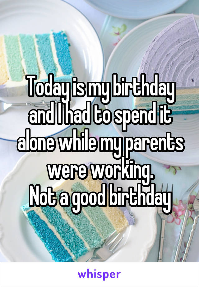 Today is my birthday and I had to spend it alone while my parents were working.
Not a good birthday