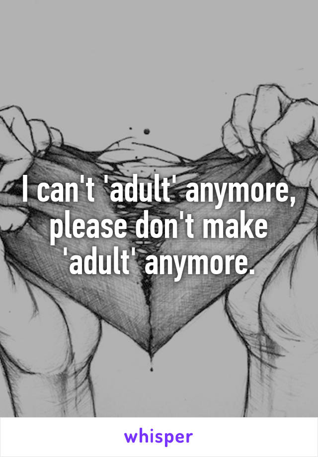 I can't 'adult' anymore, please don't make 'adult' anymore.