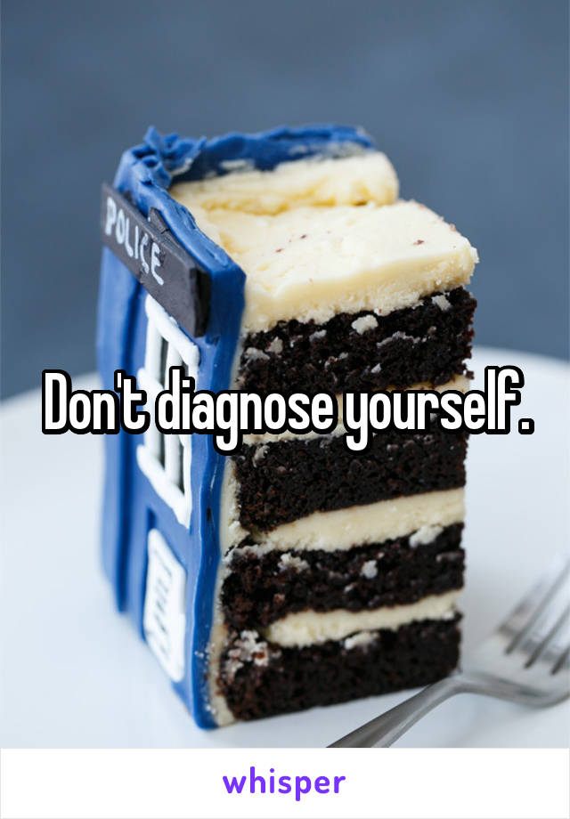 Don't diagnose yourself.