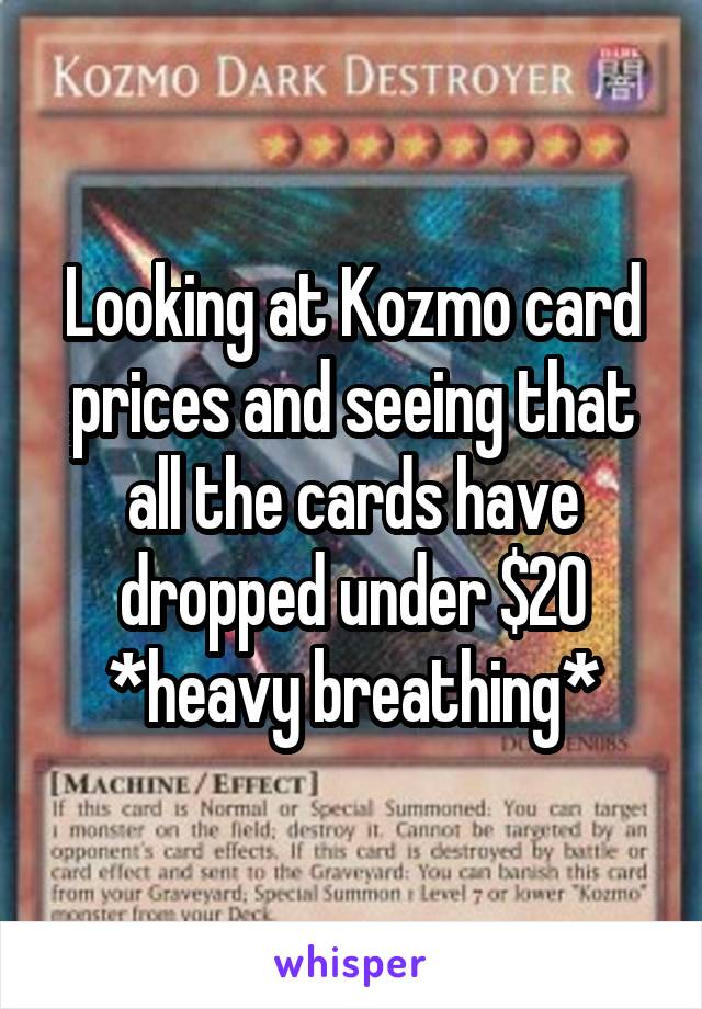 Looking at Kozmo card prices and seeing that all the cards have dropped under $20 *heavy breathing*
