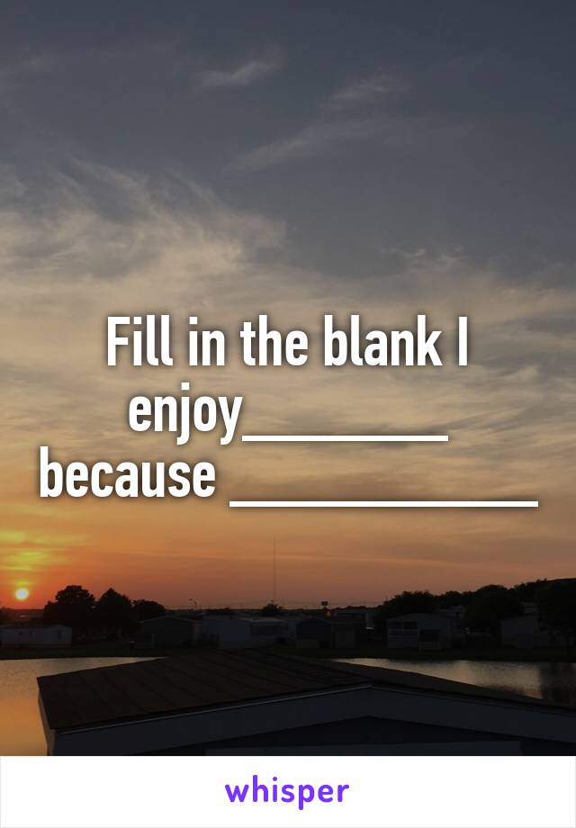 Fill in the blank I enjoy______ because _________