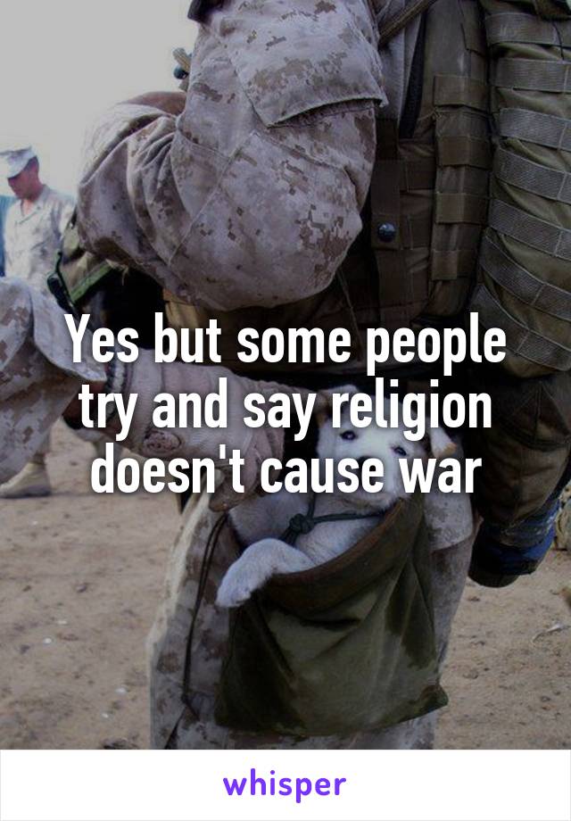 Yes but some people try and say religion doesn't cause war