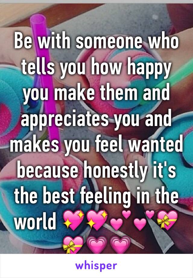 Be with someone who tells you how happy you make them and appreciates you and makes you feel wanted because honestly it's the best feeling in the world 💖💖💕💕💝💝💗💗