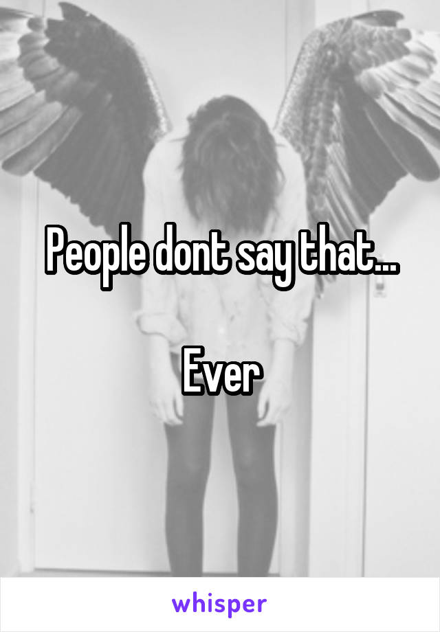 People dont say that...

Ever