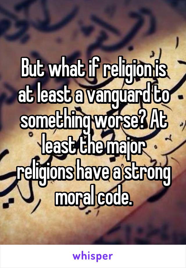 But what if religion is at least a vanguard to something worse? At least the major religions have a strong moral code.