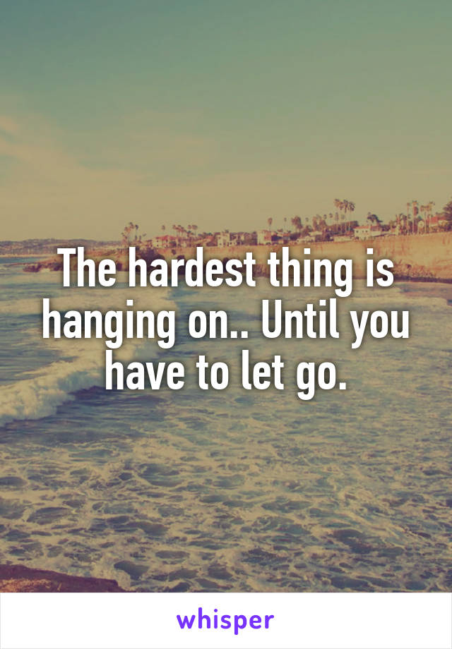 The hardest thing is hanging on.. Until you have to let go.