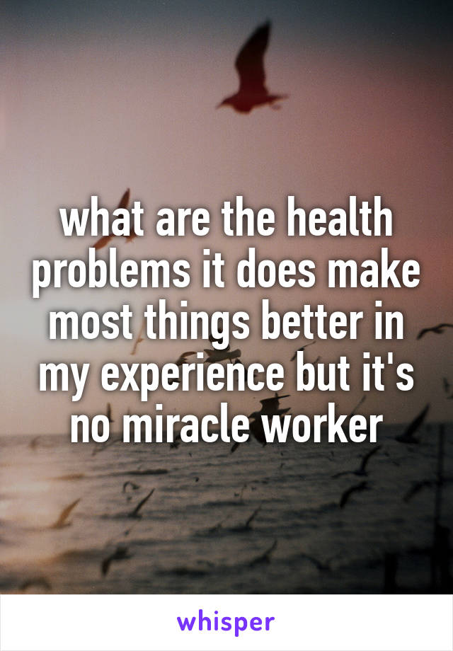what are the health problems it does make most things better in my experience but it's no miracle worker