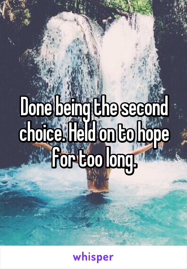 Done being the second choice. Held on to hope for too long.