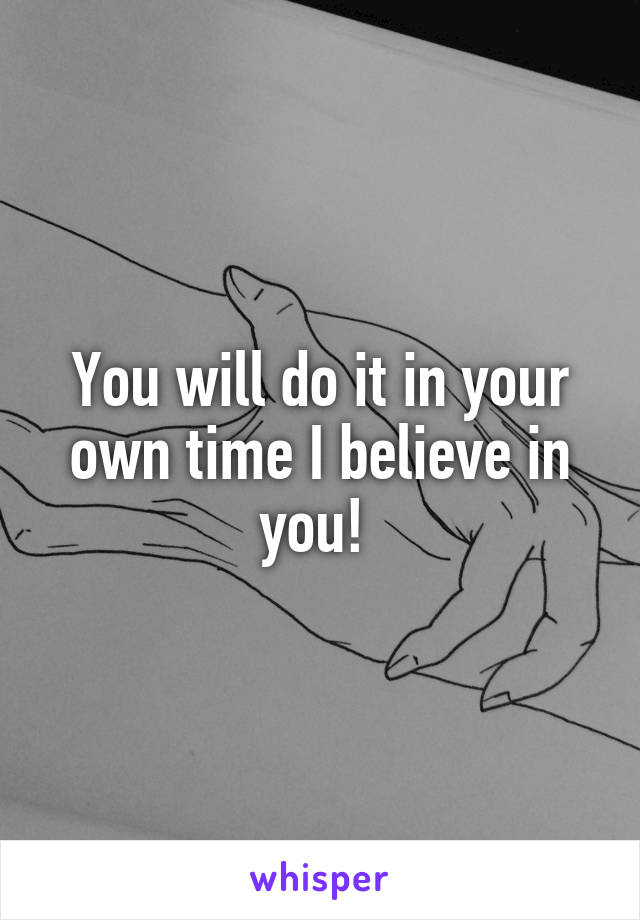You will do it in your own time I believe in you! 