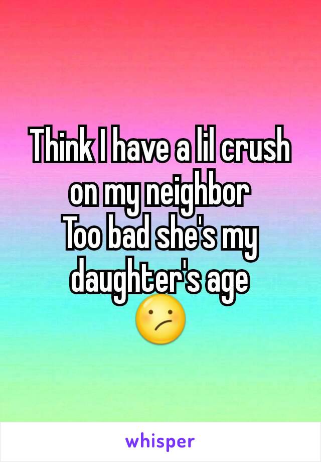 Think I have a lil crush on my neighbor
Too bad she's my daughter's age
😕