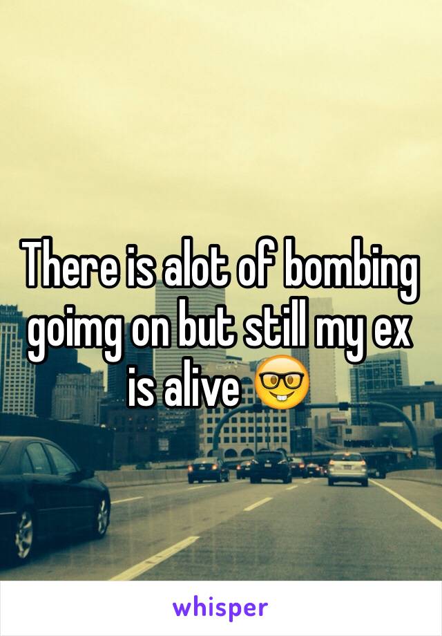 There is alot of bombing goimg on but still my ex is alive 🤓