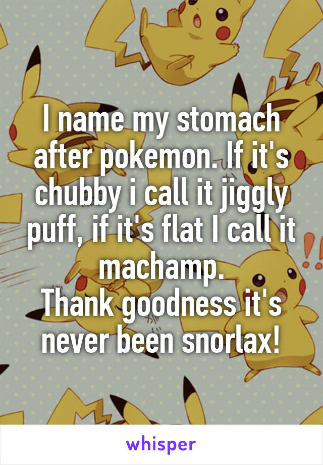 I name my stomach after pokemon. If it's chubby i call it jiggly puff, if it's flat I call it machamp.
Thank goodness it's never been snorlax!