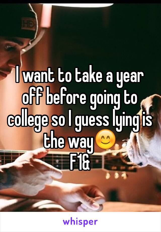 I want to take a year off before going to college so I guess lying is the way😊
F1&