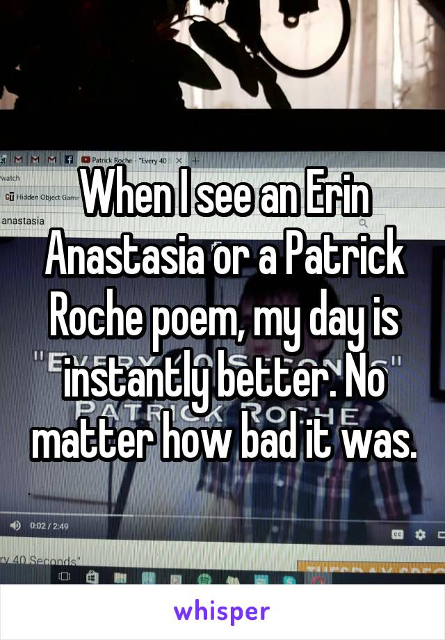 When I see an Erin Anastasia or a Patrick Roche poem, my day is instantly better. No matter how bad it was.