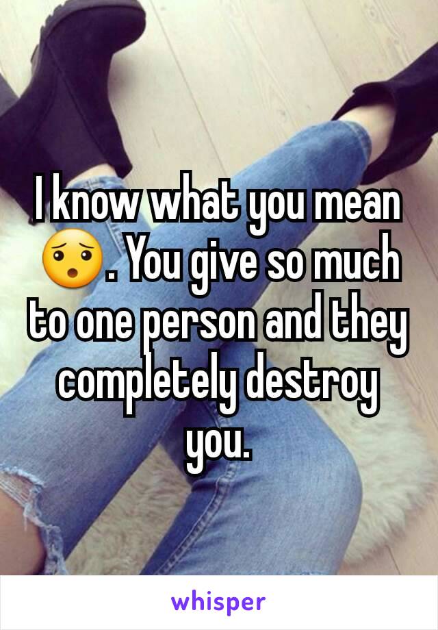I know what you mean 😯. You give so much to one person and they completely destroy you.