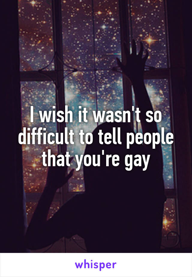 I wish it wasn't so difficult to tell people that you're gay