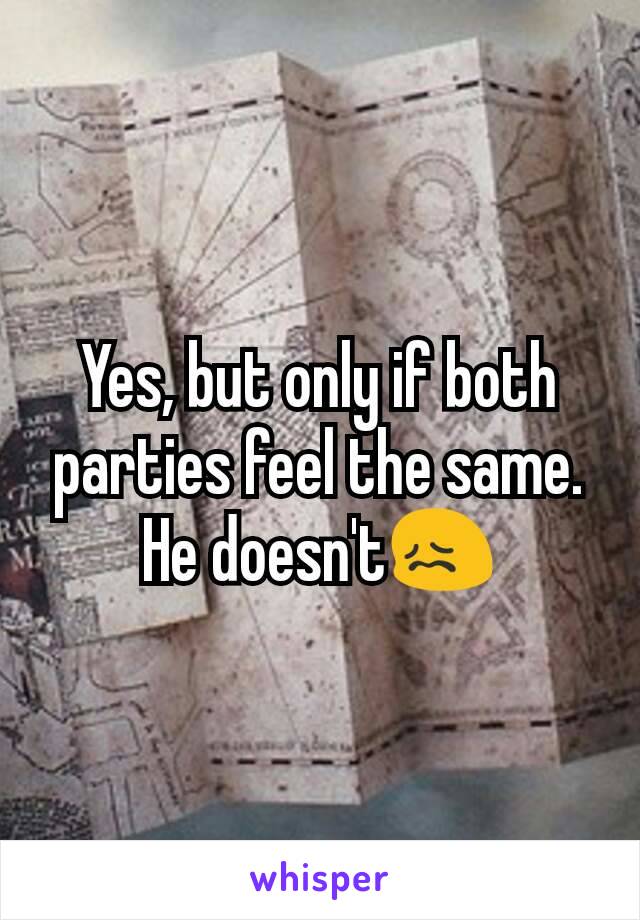 Yes, but only if both parties feel the same. He doesn't😖