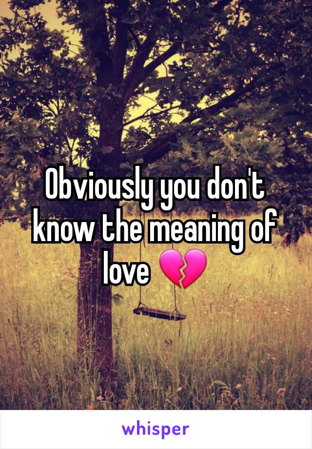 Obviously you don't know the meaning of love 💔