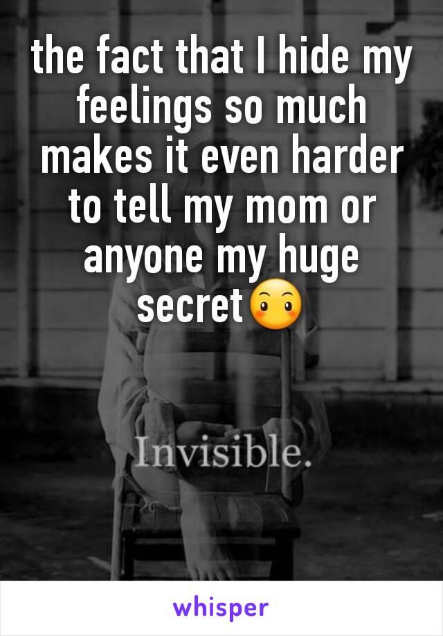 the fact that I hide my feelings so much makes it even harder to tell my mom or anyone my huge secret😶