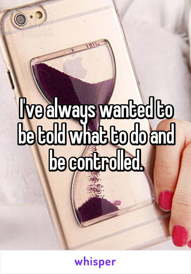 I've always wanted to be told what to do and be controlled.