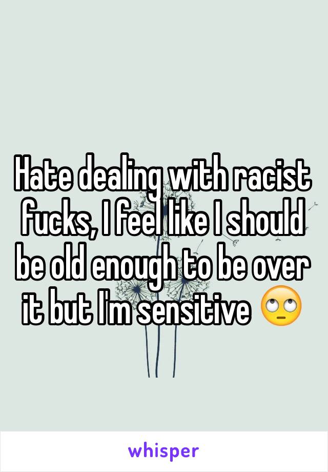 Hate dealing with racist fucks, I feel like I should be old enough to be over it but I'm sensitive 🙄