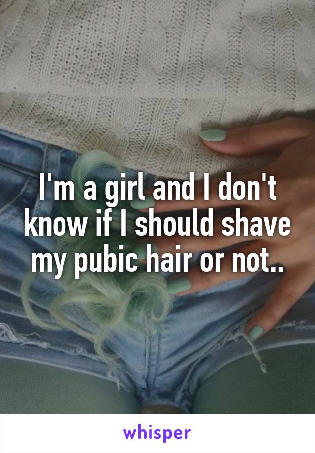 I'm a girl and I don't know if I should shave my pubic hair or not..