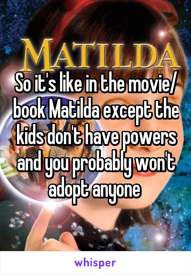 So it's like in the movie/ book Matilda except the kids don't have powers and you probably won't adopt anyone 