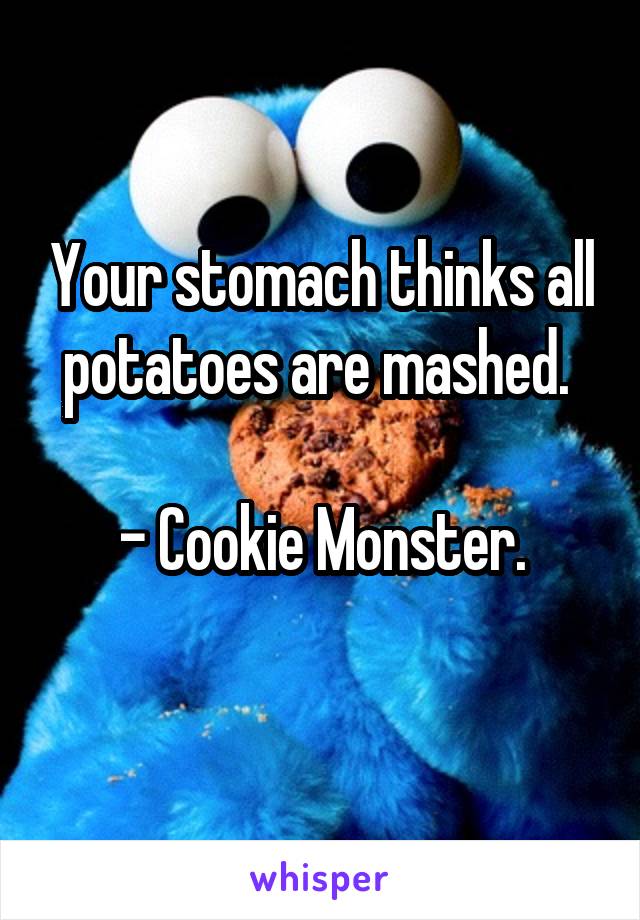 Your stomach thinks all potatoes are mashed. 

- Cookie Monster.
