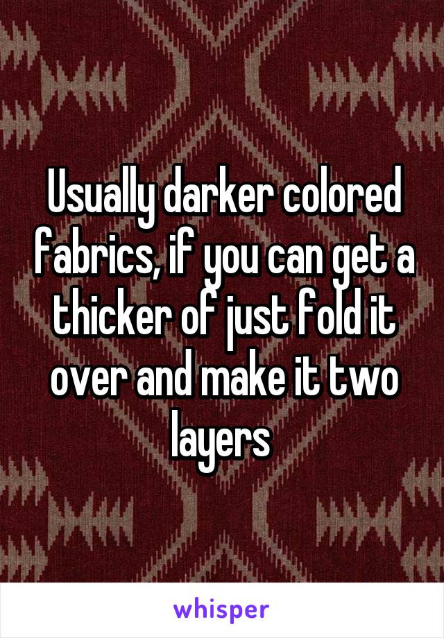 Usually darker colored fabrics, if you can get a thicker of just fold it over and make it two layers 