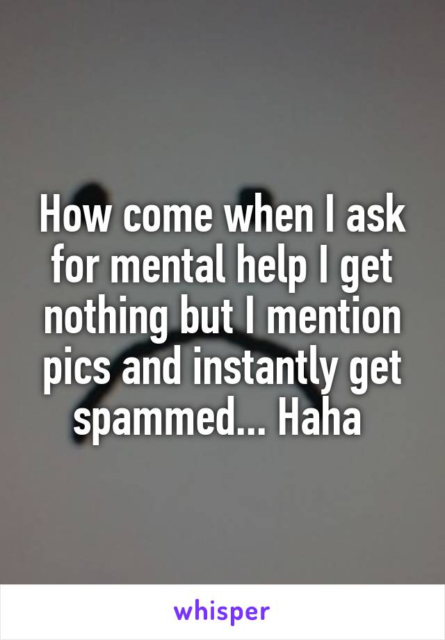 How come when I ask for mental help I get nothing but I mention pics and instantly get spammed... Haha 