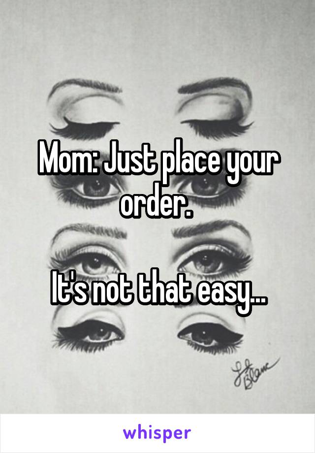Mom: Just place your order. 

It's not that easy...
